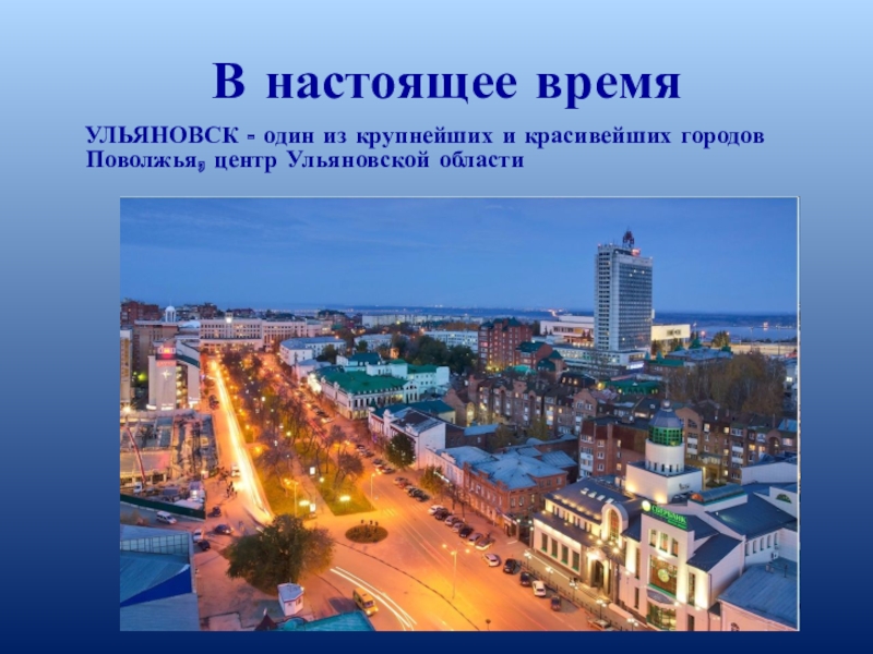 В настоящее время  УЛЬЯНОВСК - один из крупнейших и красивейших городов Поволжья, центр Ульяновской области