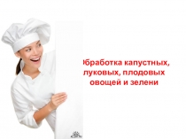 Презентация по ПМ.07 Выполнение работ по рабочей профессии Повар на тему Обработка капустных, луковых, плодовых овощей и зелени