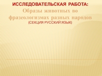 Презентация Исследовательская работа: Образы животных во фразеологизмах разных народов