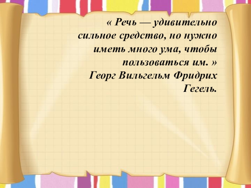 « Речь — удивительно сильное средство, но нужно иметь много ума, чтобы пользоваться им. »Георг Вильгельм Фридрих Гегель.