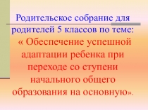 Презентация к выступлению на родительском собрании  Об успешной адаптации ребенка при переходе со ступени начального общего образования на основное.