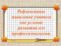 Презентация Рефлексивное мышление учителя как условие развития его профессионализма