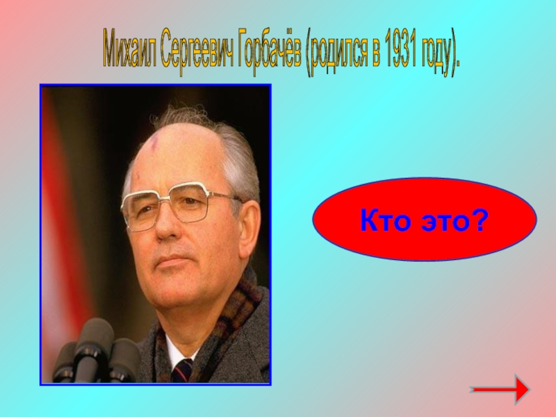 Михаил Сергеевич Горбачёв (родился в 1931 году). Кто это?