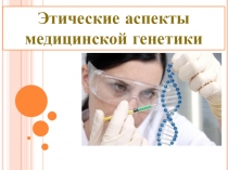 Презентация по биологии Этические аспекты медицинской генетики(11 класс)