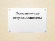 Презентация по русскому языку на тему Фонетические старославянизмы