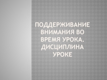 Презентация Поддерживание внимания во время урока. Дисциплина на уроке