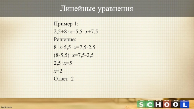 Линейные уравненияПример 1:2,5+8⋅?=5,5⋅?+7,5Решение:8⋅?-5,5⋅?=7,5-2,5(8-5,5)⋅?=7,5-2,52,5⋅?=5?=2Ответ :2