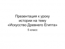 Презентация по истории на тему Искусство Древнего Египта (5 класс)