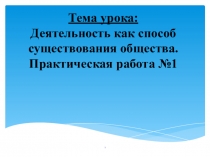 Презентация Тема урока: Деятельность как способ существования общества. Практическая работа №1
