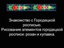 Презинтация по изобразительному искусству на тему Знакомство с городецкой росписью. Рисование элементов городецкой росписи: розан и купавка