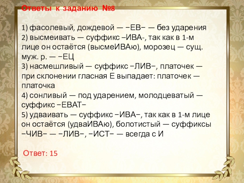 Ответы к заданию №81) фасолевый, дождевой — −ЕВ− — без ударения2) высмеивать — суффикс –ИВА-, так