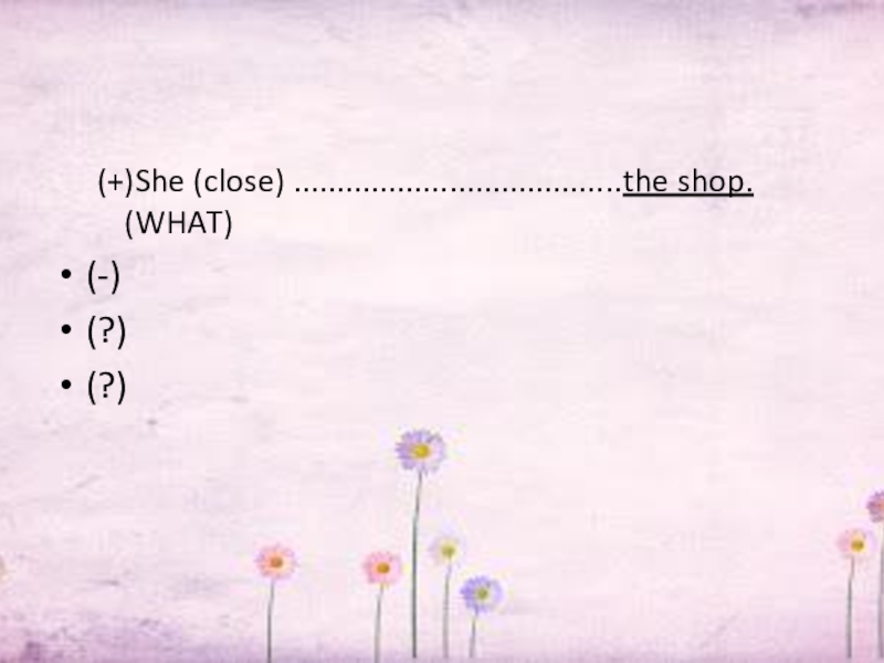 (+)She (close) ......................................the shop. (WHAT)(-)(?)(?)