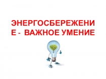 Презентация к разработке внеклассного мероприятия Энергосбережение - важное умение