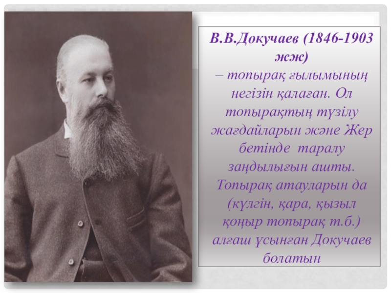В.В.Докучаев (1846-1903 жж) – топырақ ғылымының негізін қалаған. Ол топырақтың түзілу жағдайларын және Жер бетінде таралу заңдылығын ашты.