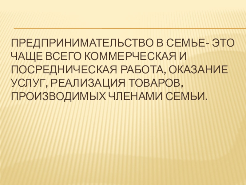 Предпринимательство в семье- это чаще всего коммерческая и посредническая работа, оказание услуг, реализация товаров, производимых членами семьи.