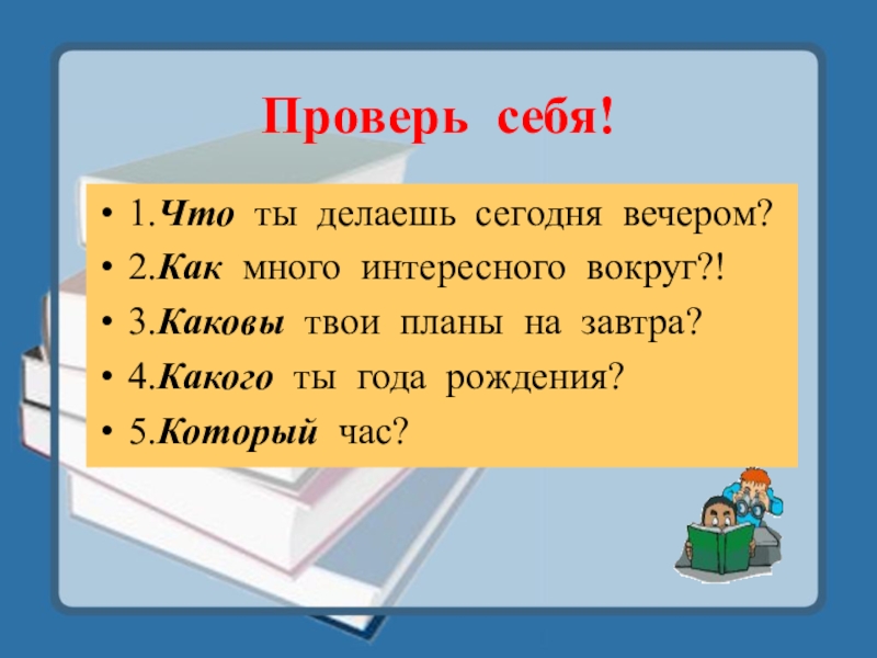 Проверь себя!1.Что ты делаешь сегодня вечером?2.Как много интересного вокруг?!3.Каковы твои планы на завтра?4.Какого ты года рождения?5.Который час?