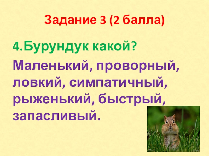 Задание 3 (2 балла)4.Бурундук какой?Маленький, проворный, ловкий, симпатичный, рыженький, быстрый, запасливый.