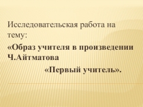 Исследовательская работа на тему: Образ учителя в произведении Ч.Айтматова Первый учитель.