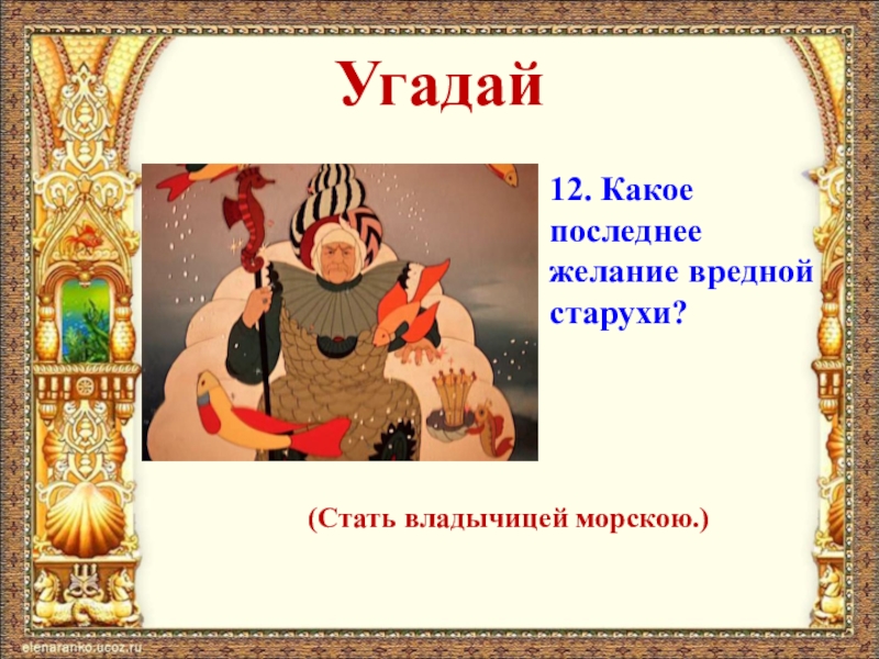 Угадай12. Какое последнее желание вредной старухи?(Стать владычицей морскою.)