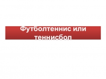 Презентация Футболтеннис или теннисбол