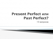Тест Present Perfect или Past Perfect?