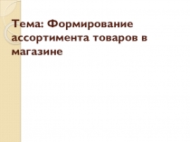 Презентация Формирование ассортимента в магазине по МДК 01.02