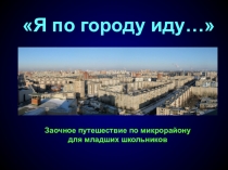 Презентация - занятие по ПДД. Заочное путешествие по микрорайону для младших школьников Я по городу иду...