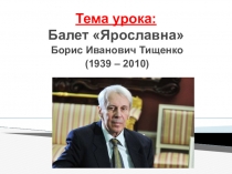 Презентация по музыке к уроку в 7 классе Балет Ярославна Б.И.Тищенко