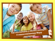 Презентация для воспитателей Как воспитать у детей интерес к таинственному Миру растений?.