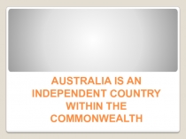 Презентация по английскому языку на тему AUSTRALIA IS AN INDEPENDENT COUNTRY WITHIN THE COMMONWEALTH