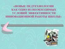 Методическая разработка – презентация к педагогическому совету на тему Новые педтехнологии как одно из необходимых условий эффективности инновационной работы школы