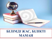СЛАЙД: БІЛІМДІ ЖАС, БІЛІКТІ МАМАН