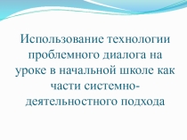 Презентация Использование технологии проблемного диалога на уроке в начальной школе как части системно-деятельностного подхода