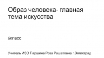 Презентация по ИЗО на тему Образ человека- главная тема искусства (6класс)