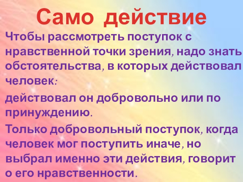 Само действие Чтобы рассмотреть поступок с нравственной точки зрения, надо знать обстоятельства, в которых действовал человек:действовал он