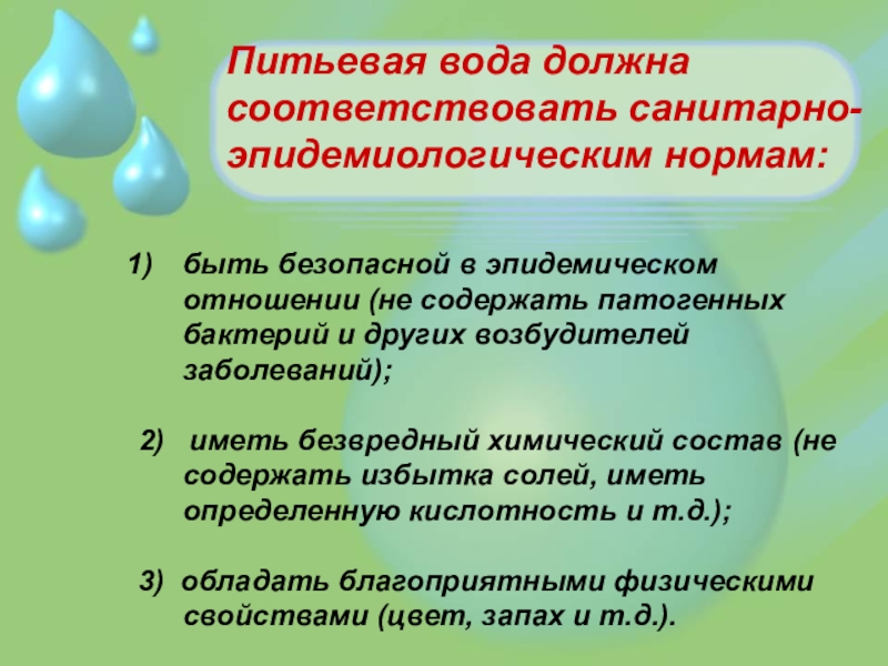Питьевая вода должна соответствовать санитарно-эпидемиологическим нормам: быть безопасной в эпидемическом отношении (не содержать патогенных бактерий и других
