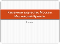 Презентация по изобразительному искусству на тему Каменное зодчество Москвы. Московский Кремль (6 класс)