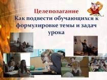 Презентация Целеполагание - как подвести обучающихся к формулировке темы и задач урока