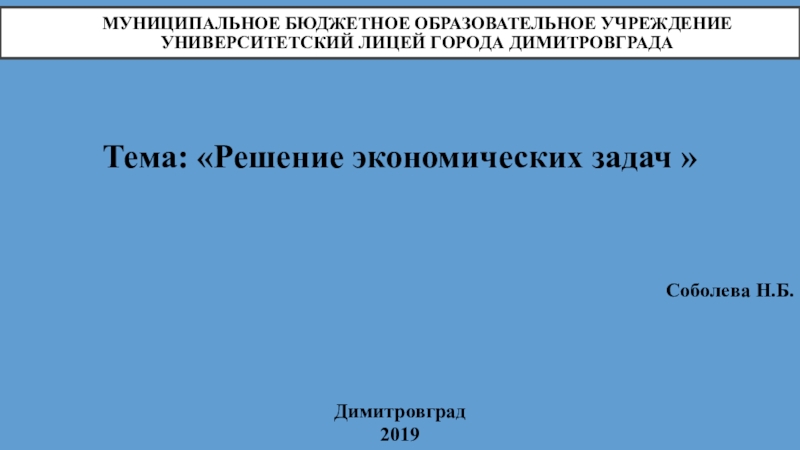 Муниципальное бюджетное образовательное учреждение университетский лицей города ДимитровградаТема: «Решение экономических задач »Соболева Н.Б.Димитровград2019