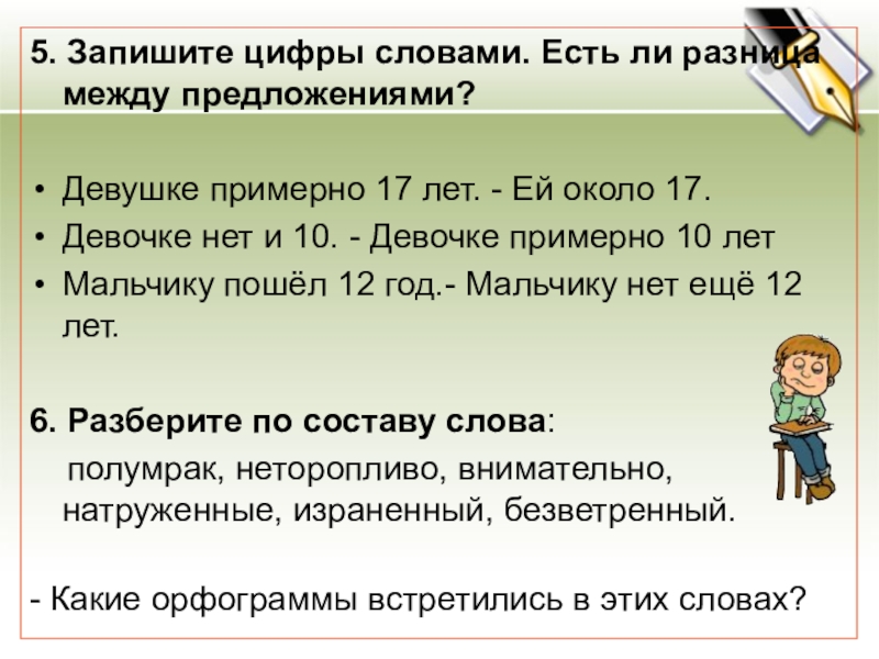 5. Запишите цифры словами. Есть ли разница между предложениями? Девушке примерно 17 лет. - Ей около 17.Девочке нет