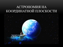 Презентация по математике на тему Астрономия на координатной плоскости