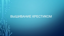 Презентация по технологии на тему Вышивание крестиком (5 класс)