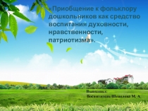 Приобщение к фольклору дошкольников как средство воспитания духовности, нравственности, патриотизма.