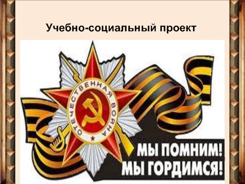 Презентация Презентация к учебно-социальному проекту Мы помним! Мы гордимся!