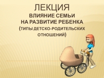 Презентация Влияние семьи на развитие ребенка (типы детско-родительских отношений)