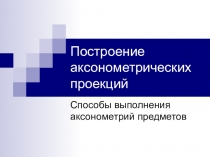 Презентация по технологии на тему Построение аксонометрических проекций