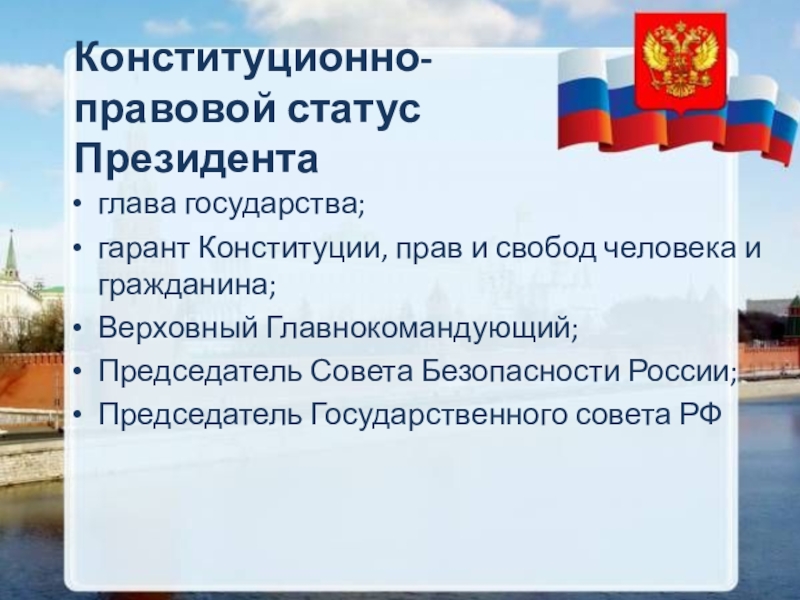 Конституционно-правовой статус Президентаглава государства;гарант Конституции, прав и свобод человека и гражданина;Верховный Главнокомандующий;Председатель Совета Безопасности России;Председатель Государственного