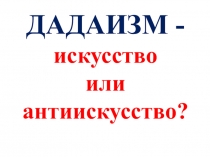 ДАДАИЗМ - искусство или антиискусство?