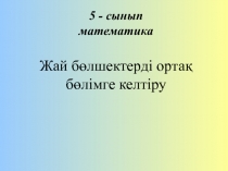 Математикадан Жай бөлшектерді ортақ бөлімге келтіру тақырыбына презентация