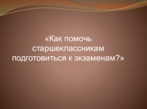Лекция-практикум с презентацией Как помочь старшеклассникам подготовиться к экзаменам?